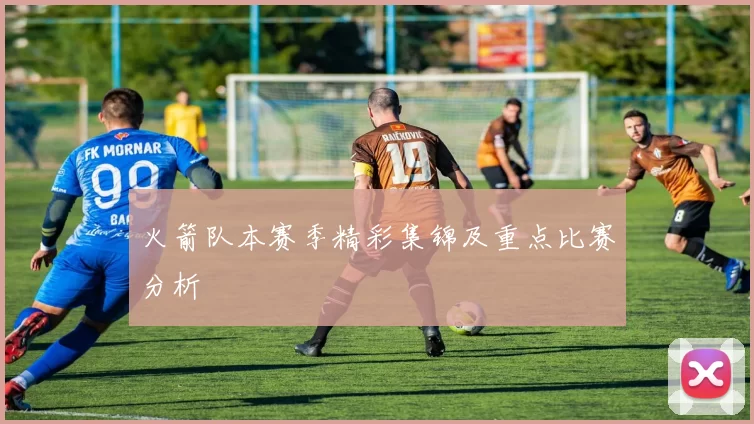 火箭队本赛季精彩集锦及重点比赛分析