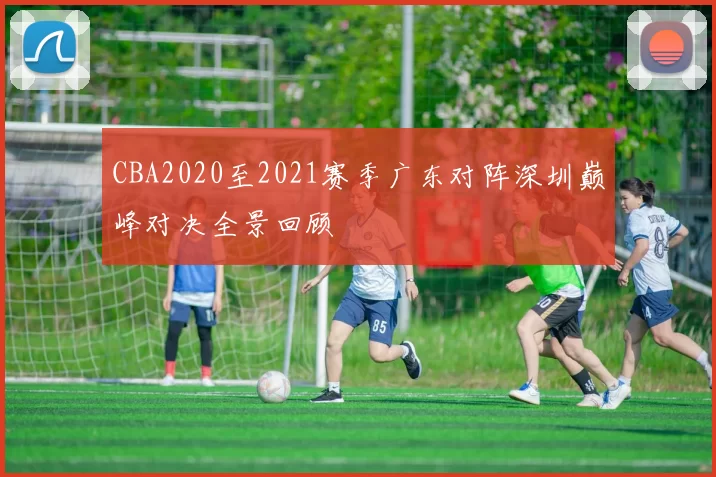 CBA2020至2021赛季广东对阵深圳巅峰对决全景回顾