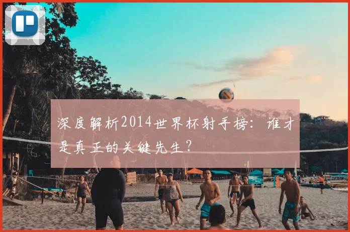 深度解析2014世界杯射手榜：谁才是真正的关键先生？