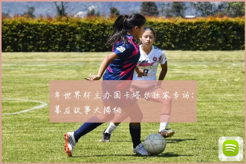 年世界杯主办国卡塔尔独家专访：幕后故事大揭秘