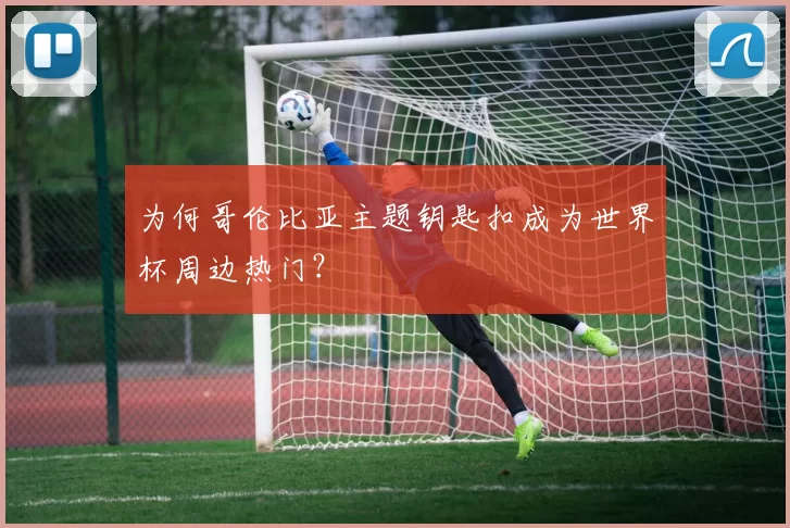 为何哥伦比亚主题钥匙扣成为世界杯周边热门？