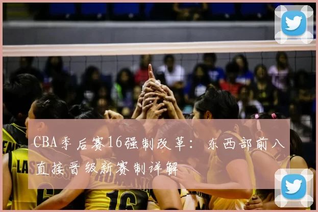 CBA季后赛16强制改革：东西部前八直接晋级新赛制详解