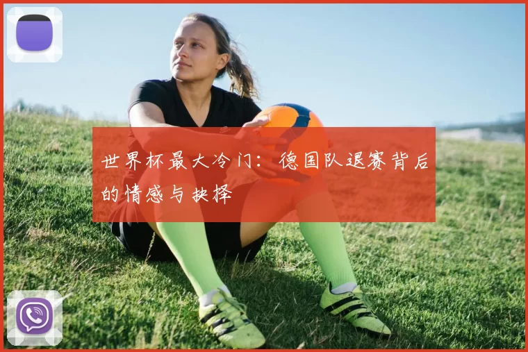 世界杯最大冷门:德国队退赛背后的情感与抉择