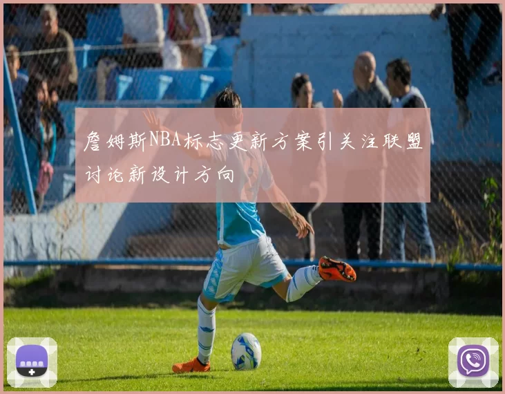 詹姆斯NBA标志更新方案引关注联盟讨论新设计方向