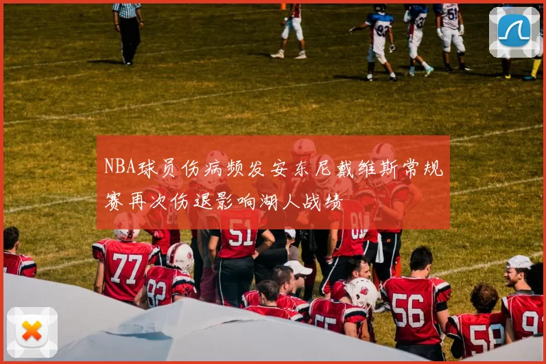 NBA球员伤病频发安东尼戴维斯常规赛再次伤退影响湖人战绩