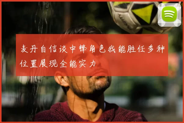 麦丹自信谈中锋角色我能胜任多种位置展现全能实力