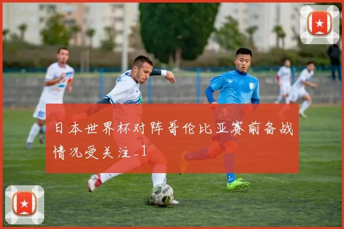 日本世界杯对阵哥伦比亚赛前备战情况受关注_1