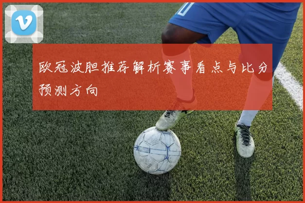 欧冠波胆推荐解析赛事看点与比分预测方向