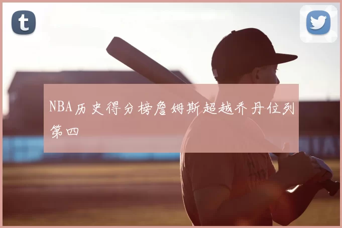 NBA历史得分榜詹姆斯超越乔丹位列第四