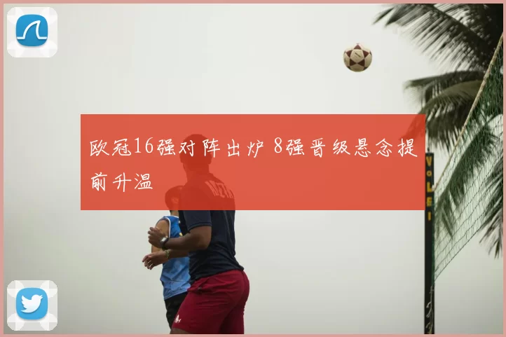 欧冠16强对阵出炉 8强晋级悬念提前升温
