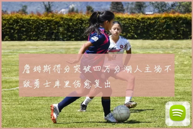 詹姆斯得分突破四万分湖人主场不敌勇士库里伤愈复出