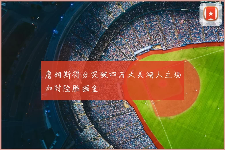 詹姆斯得分突破四万大关湖人主场加时险胜掘金