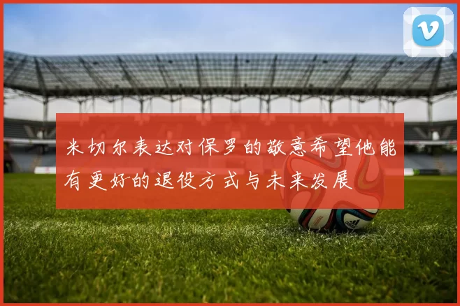 米切尔表达对保罗的敬意希望他能有更好的退役方式与未来发展