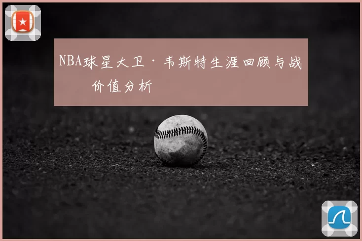 NBA球星大卫·韦斯特生涯回顾与战术价值分析