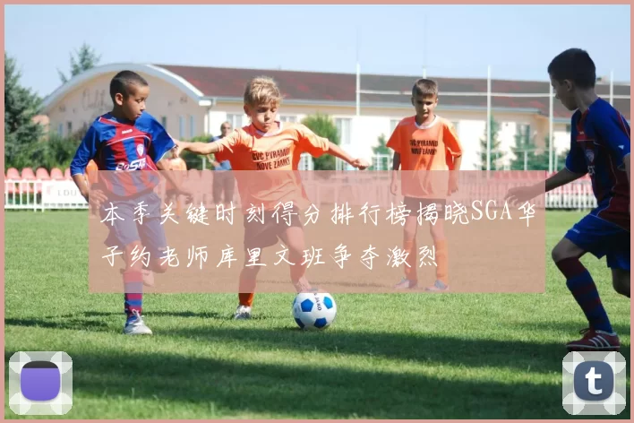本季关键时刻得分排行榜揭晓SGA华子约老师库里文班争夺激烈