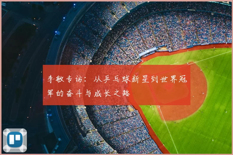 李敏专访：从乒乓球新星到世界冠军的奋斗与成长之路