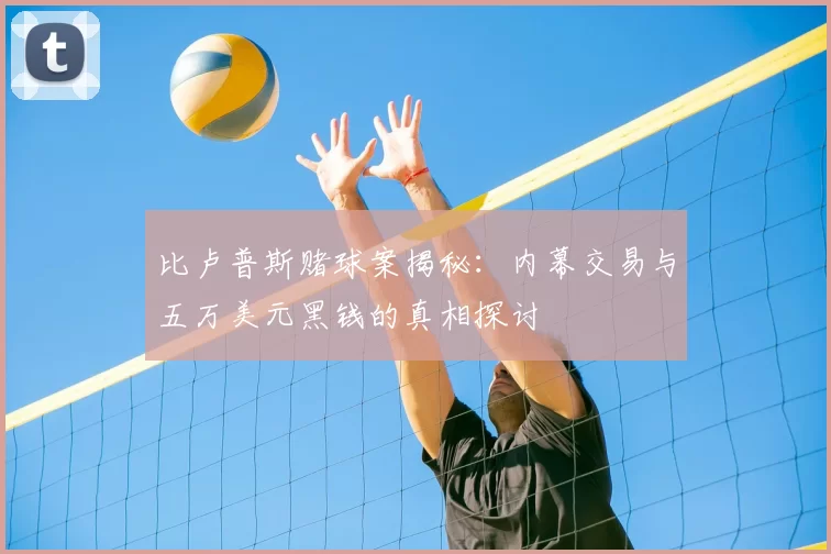 比卢普斯赌球案揭秘：内幕交易与五万美元黑钱的真相探讨