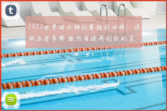 2023世界游泳锦标赛精彩回顾：顶级泳者争锋 激烈角逐再创新纪录