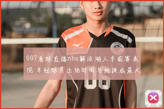 007看球直播nba解读湖人季前赛表现 年轻球员出场时间与轮换成最大看点