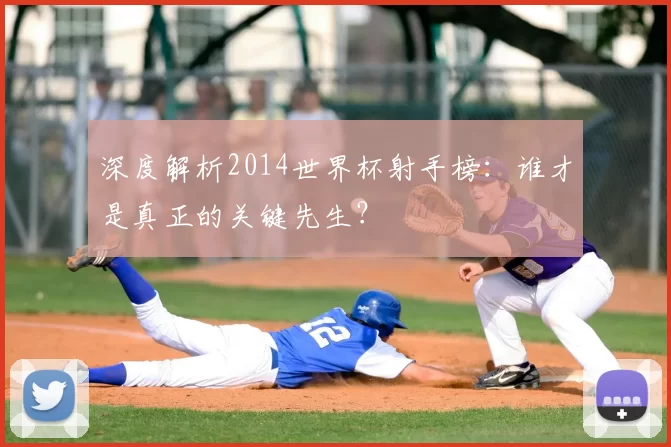 深度解析2014世界杯射手榜：谁才是真正的关键先生？