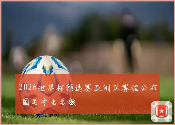 2026世界杯预选赛亚洲区赛程公布 国足冲击名额