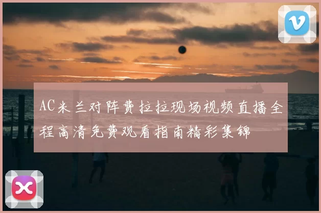 AC米兰对阵费拉拉现场视频直播全程高清免费观看指南精彩集锦