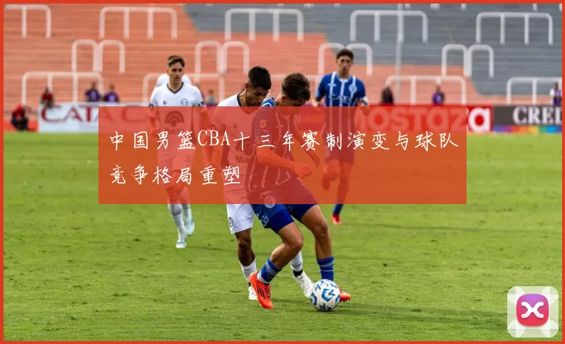 中国男篮CBA十三年赛制演变与球队竞争格局重塑