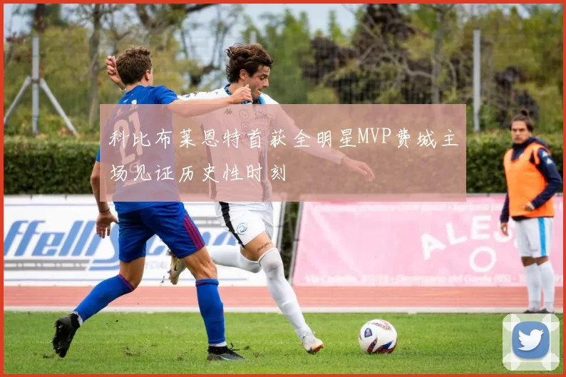 科比布莱恩特首获全明星MVP费城主场见证历史性时刻