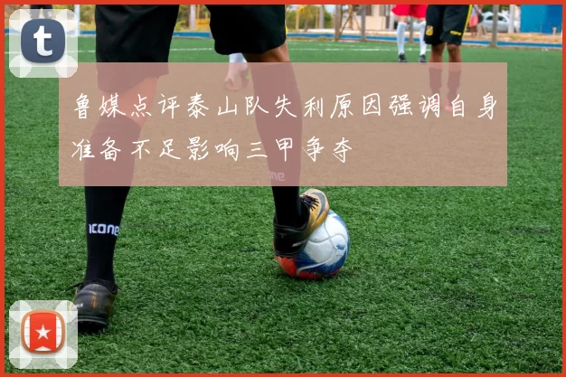 鲁媒点评泰山队失利原因强调自身准备不足影响三甲争夺