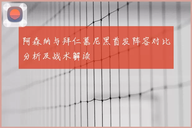 阿森纳与拜仁慕尼黑首发阵容对比分析及战术解读