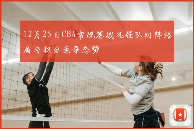 12月25日CBA常规赛战况强队对阵格局与积分竞争态势