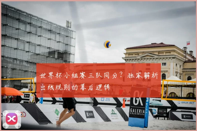 世界杯小组赛三队同分？独家解析出线规则的幕后逻辑