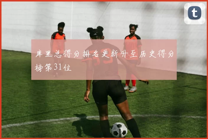 库里总得分排名更新升至历史得分榜第31位