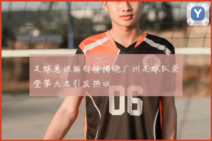 足球意识排行榜揭晓广州足球队荣登第九名引发热议