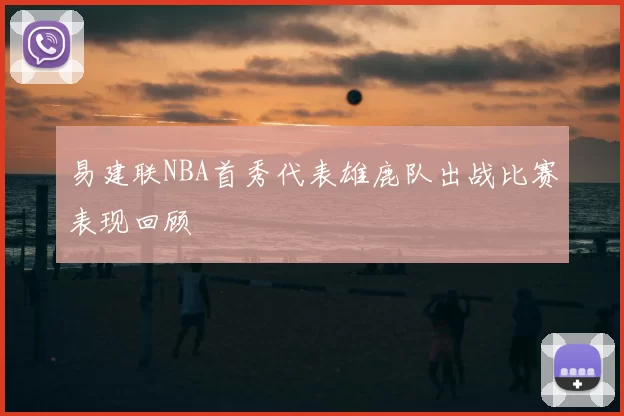 易建联NBA首秀代表雄鹿队出战比赛表现回顾