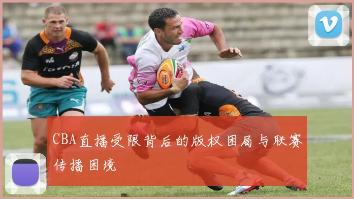 CBA直播受限背后的版权困局与联赛传播困境