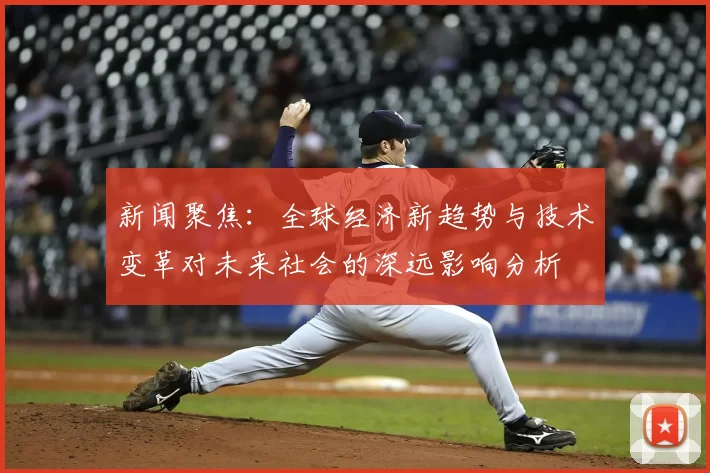 新闻聚焦：全球经济新趋势与技术变革对未来社会的深远影响分析