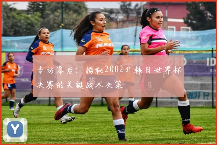 专访幕后：揭秘2002年韩日世界杯决赛的关键战术决策