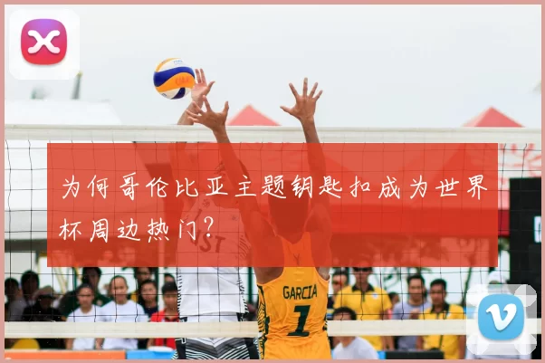 为何哥伦比亚主题钥匙扣成为世界杯周边热门？