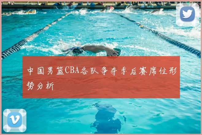 中国男篮CBA各队争夺季后赛席位形势分析