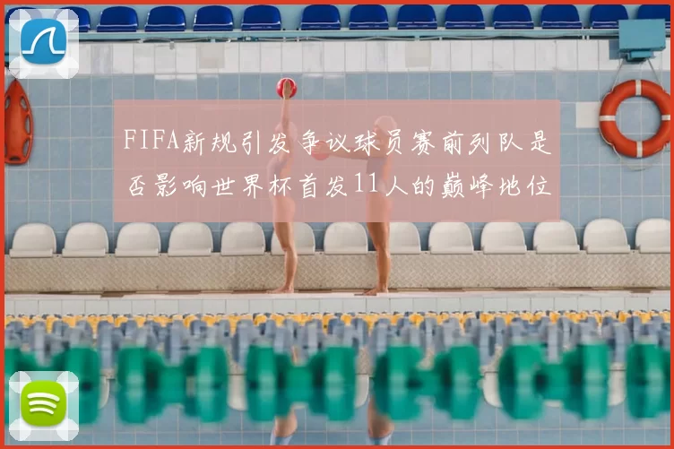 FIFA新规引发争议球员赛前列队是否影响世界杯首发11人的巅峰地位