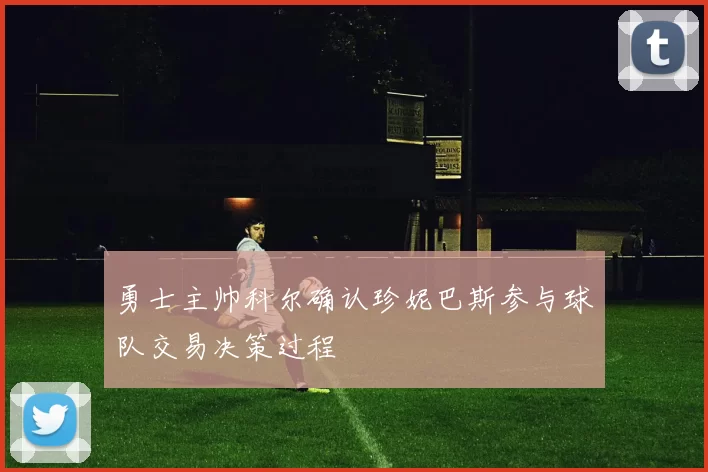 勇士主帅科尔确认珍妮巴斯参与球队交易决策过程