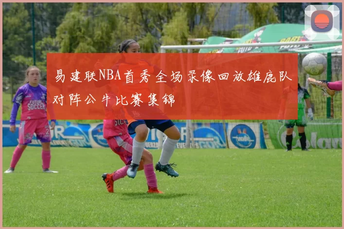 易建联NBA首秀全场录像回放雄鹿队对阵公牛比赛集锦