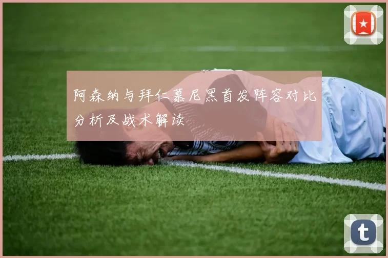 阿森纳与拜仁慕尼黑首发阵容对比分析及战术解读